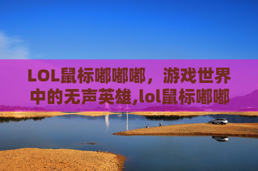 LOL鼠标嘟嘟嘟，游戏世界中的无声英雄,lol鼠标嘟嘟嘟嘟然后掉线