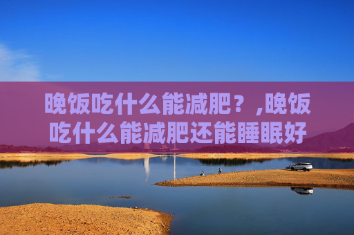 晚饭吃什么能减肥？,晚饭吃什么能减肥还能睡眠好