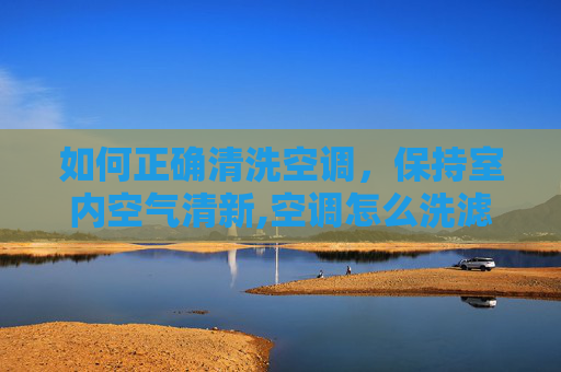 如何正确清洗空调，保持室内空气清新,空调怎么洗滤网