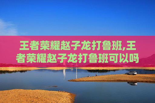 王者荣耀赵子龙打鲁班,王者荣耀赵子龙打鲁班可以吗