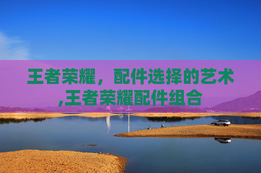 王者荣耀，配件选择的艺术,王者荣耀配件组合