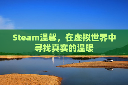 Steam温馨，在虚拟世界中寻找真实的温暖