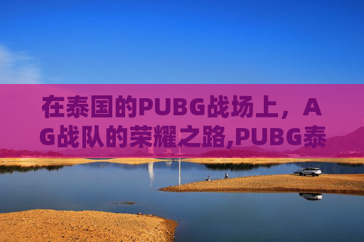 在泰国的PUBG战场上，AG战队的荣耀之路,PUBG泰国低配版下载