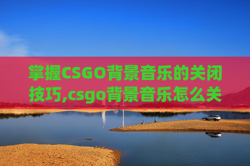 掌握CSGO背景音乐的关闭技巧,csgo背景音乐怎么关上声音
