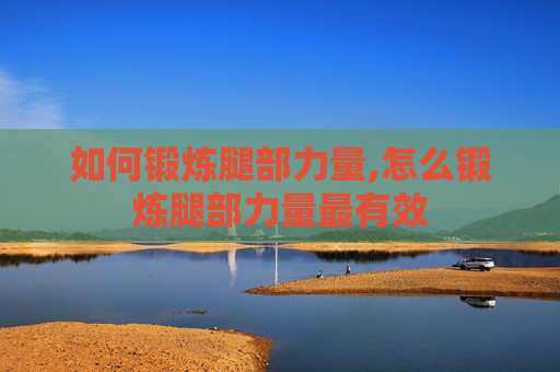 如何锻炼腿部力量,怎么锻炼腿部力量最有效