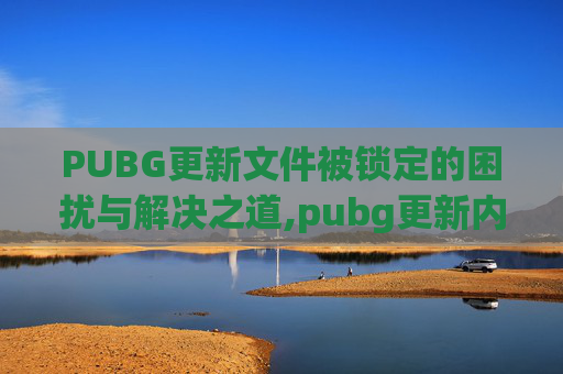 PUBG更新文件被锁定的困扰与解决之道,pubg更新内容文件锁定