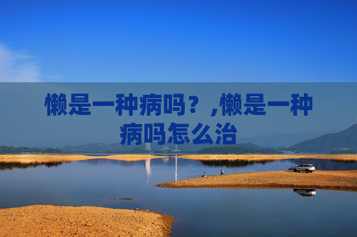 懒是一种病吗？,懒是一种病吗怎么治