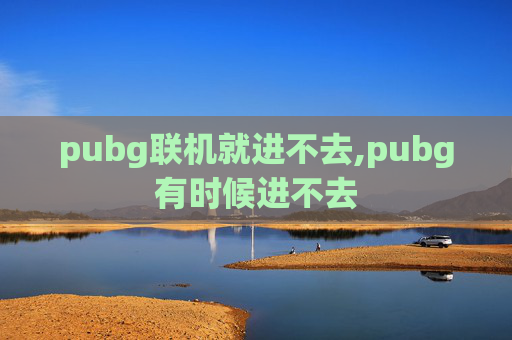 pubg联机就进不去,pubg有时候进不去
