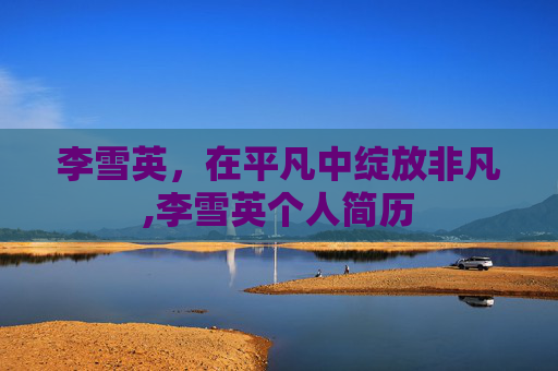 李雪英，在平凡中绽放非凡,李雪英个人简历