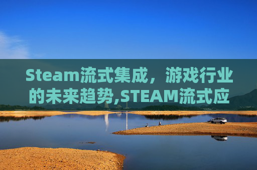 Steam流式集成，游戏行业的未来趋势,STEAM流式应用是干嘛的