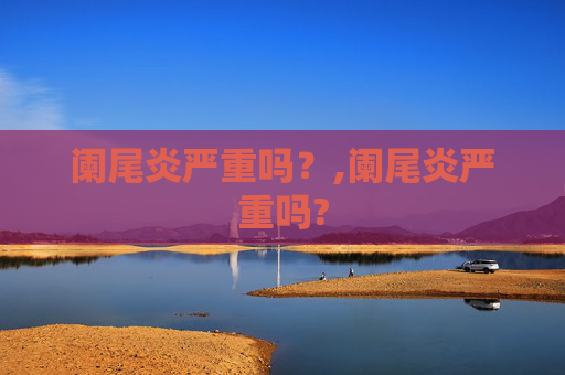 阑尾炎严重吗？,阑尾炎严重吗?