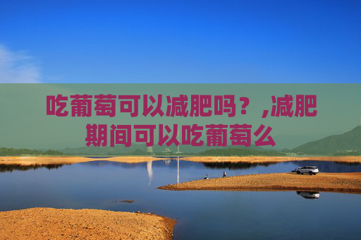 吃葡萄可以减肥吗？,减肥期间可以吃葡萄么