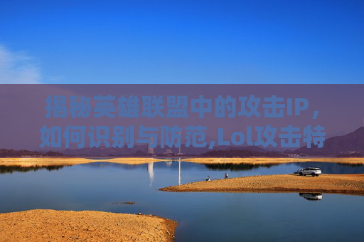 揭秘英雄联盟中的攻击IP，如何识别与防范,Lol攻击特效