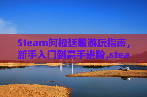 Steam阿根廷服游玩指南，新手入门到高手进阶,steam阿根廷区为啥反而贵