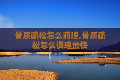 骨质疏松怎么调理,骨质疏松怎么调理最快