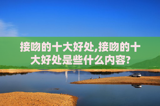 接吻的十大好处,接吻的十大好处是些什么内容?