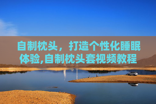 自制枕头，打造个性化睡眠体验,自制枕头套视频教程