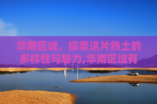 华南区域，探索这片热土的多样性与魅力,华南区域有哪些省份