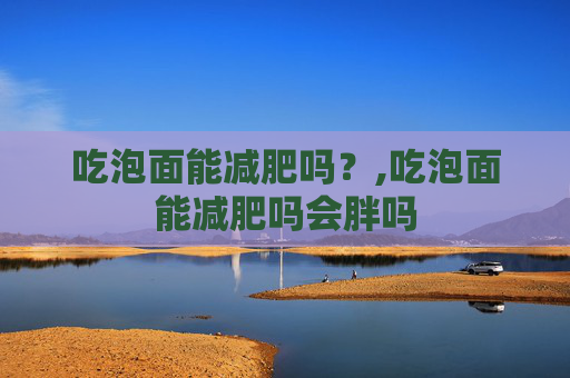 吃泡面能减肥吗？,吃泡面能减肥吗会胖吗