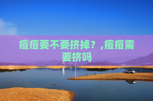 痘痘要不要挤掉？,痘痘需要挤吗