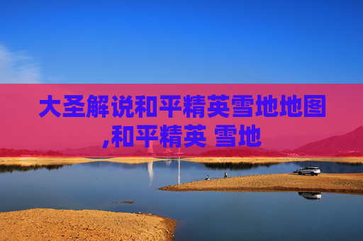 大圣解说和平精英雪地地图,和平精英 雪地