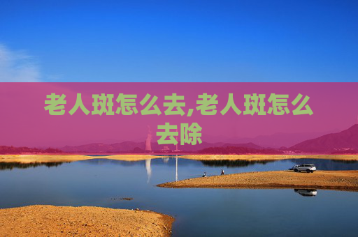 老人斑怎么去,老人斑怎么去除