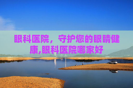 眼科医院，守护您的眼睛健康,眼科医院哪家好