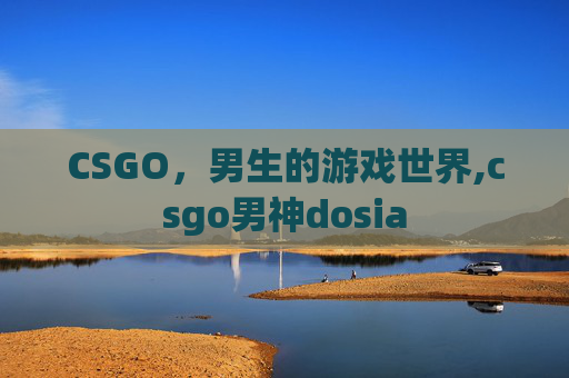 CSGO，男生的游戏世界,csgo男神dosia