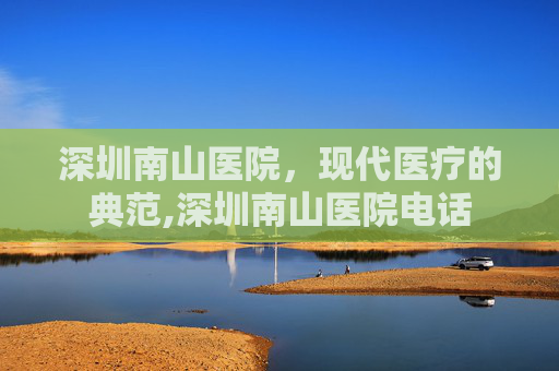 深圳南山医院，现代医疗的典范,深圳南山医院电话