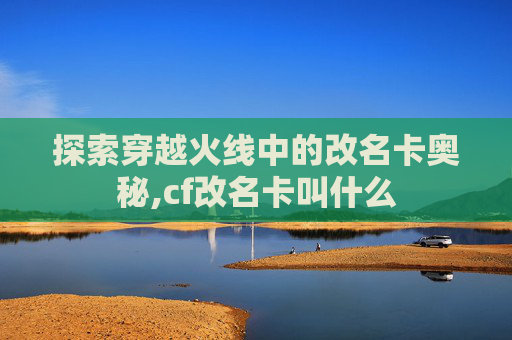探索穿越火线中的改名卡奥秘,cf改名卡叫什么