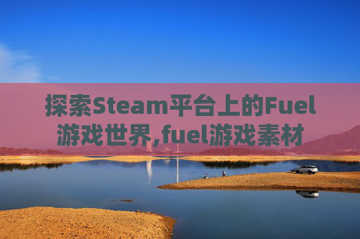 探索Steam平台上的Fuel游戏世界,fuel游戏素材