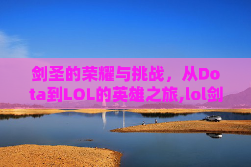 剑圣的荣耀与挑战，从Dota到LOL的英雄之旅,lol剑圣和dota剑圣哪个厉害