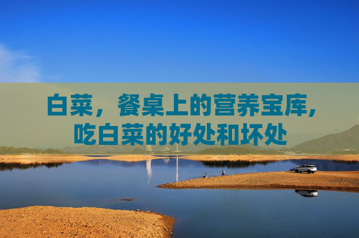 白菜，餐桌上的营养宝库,吃白菜的好处和坏处