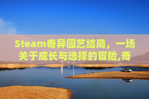 Steam奇异园艺结局，一场关于成长与选择的冒险,奇异乐园