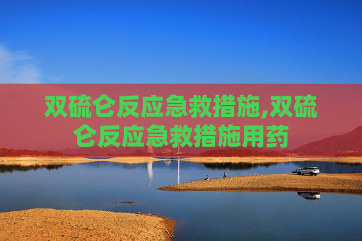 双硫仑反应急救措施,双硫仑反应急救措施用药