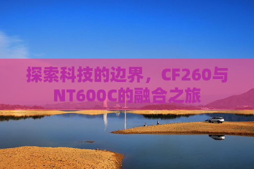 探索科技的边界，CF260与NT600C的融合之旅