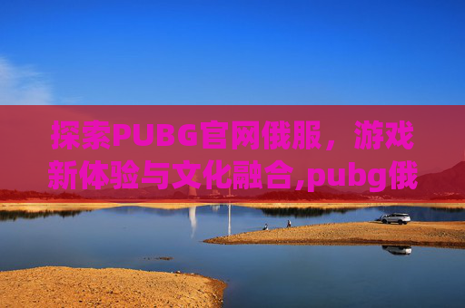 探索PUBG官网俄服，游戏新体验与文化融合,pubg俄服下载