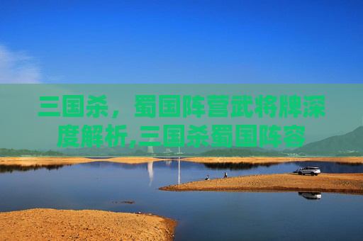 三国杀，蜀国阵营武将牌深度解析,三国杀蜀国阵容