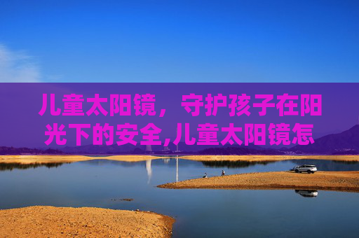 儿童太阳镜，守护孩子在阳光下的安全,儿童太阳镜怎么选