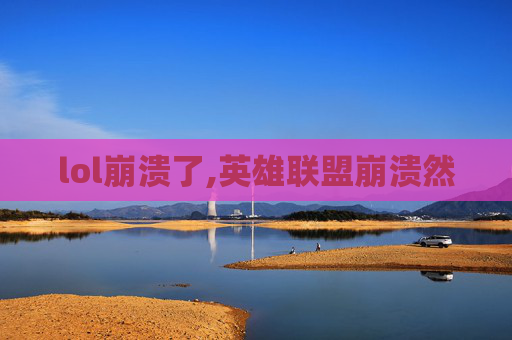 lol崩溃了,英雄联盟崩溃然