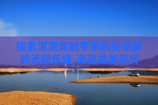探索泡泡龙射手单机安卓版的无限乐趣,泡泡龙射手有很多小游戏