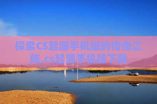 探索CS起源手机版的传奇之旅,cs起源手机版下载
