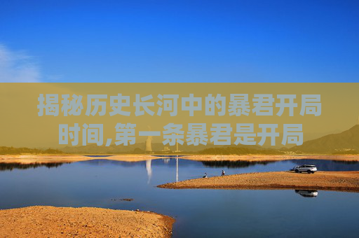 揭秘历史长河中的暴君开局时间,第一条暴君是开局