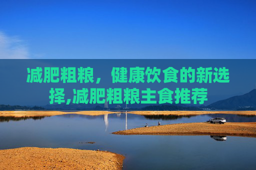 减肥粗粮，健康饮食的新选择,减肥粗粮主食推荐