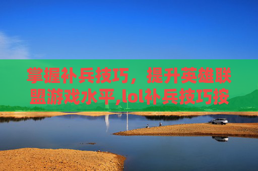 掌握补兵技巧，提升英雄联盟游戏水平,lol补兵技巧按键设置