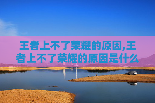 王者上不了荣耀的原因,王者上不了荣耀的原因是什么