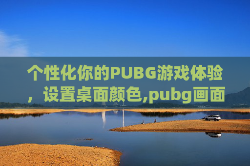 个性化你的PUBG游戏体验，设置桌面颜色,pubg画面颜色设置