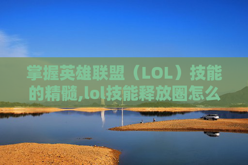 掌握英雄联盟（LOL）技能的精髓,lol技能释放圈怎么去掉