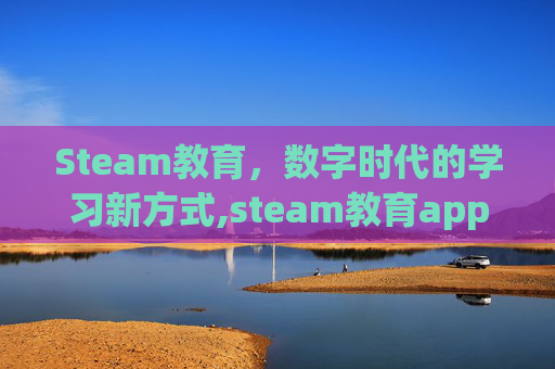 Steam教育，数字时代的学习新方式,steam教育app
