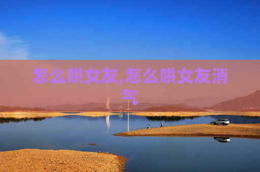 怎么哄女友,怎么哄女友消气